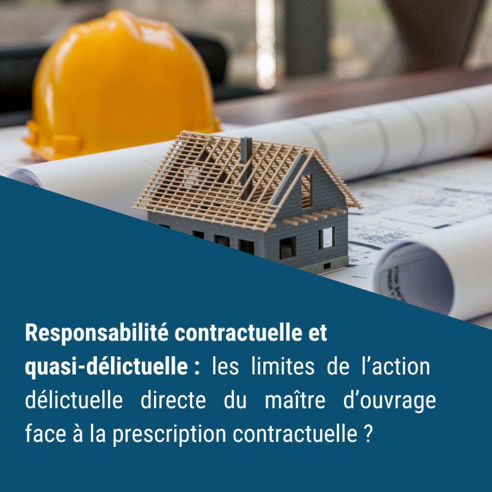 Responsabilité contractuelle et quasi-délictuelle : les limites de l’action délictuelle directe du maître d’ouvrage face à la prescription contractuelle ?